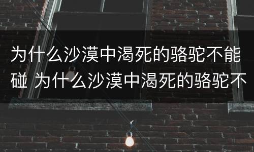 为什么沙漠中渴死的骆驼不能碰 为什么沙漠中渴死的骆驼不能碰呢
