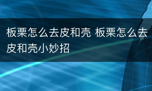 板栗怎么去皮和壳 板栗怎么去皮和壳小妙招
