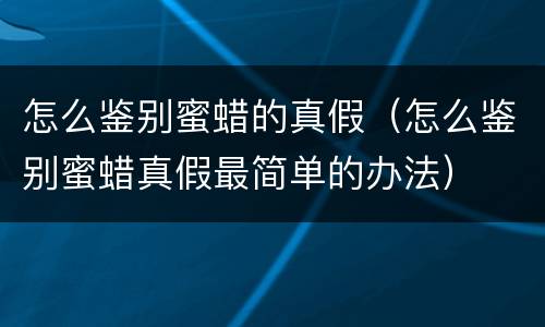 怎么鉴别蜜蜡的真假（怎么鉴别蜜蜡真假最简单的办法）