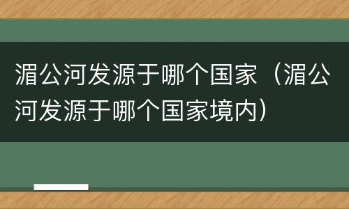 湄公河发源于哪个国家（湄公河发源于哪个国家境内）