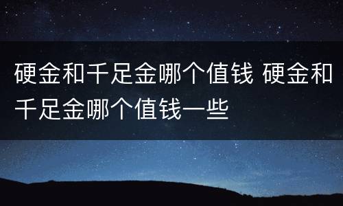 硬金和千足金哪个值钱 硬金和千足金哪个值钱一些
