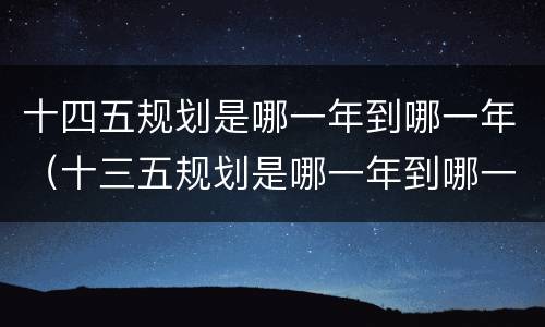 十四五规划是哪一年到哪一年（十三五规划是哪一年到哪一年）
