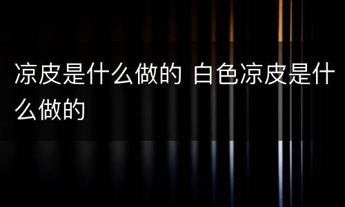 凉皮是什么做的 白色凉皮是什么做的