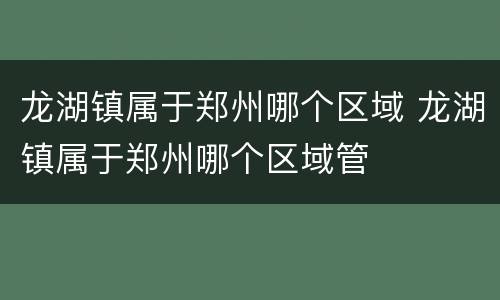 龙湖镇属于郑州哪个区域 龙湖镇属于郑州哪个区域管