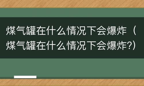 煤气罐在什么情况下会爆炸（煤气罐在什么情况下会爆炸?）