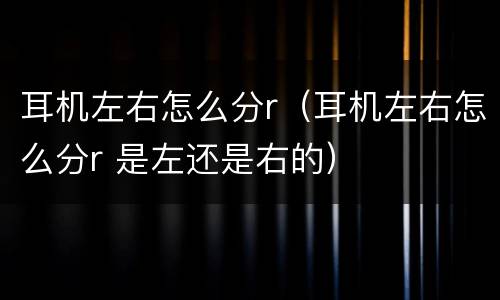 耳机左右怎么分r（耳机左右怎么分r 是左还是右的）