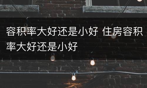 容积率大好还是小好 住房容积率大好还是小好