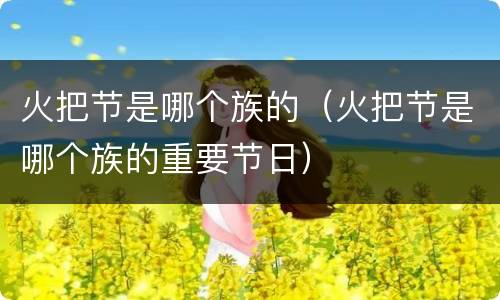 火把节是哪个族的（火把节是哪个族的重要节日）