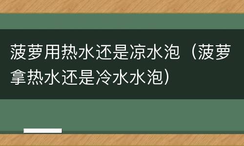 菠萝用热水还是凉水泡（菠萝拿热水还是冷水水泡）