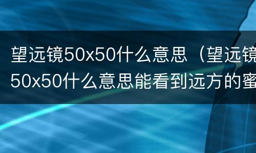 望远镜50x50什么意思（望远镜50x50什么意思能看到远方的蜜蜂吗?）