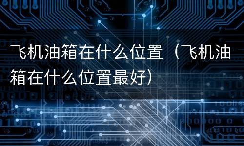 飞机油箱在什么位置（飞机油箱在什么位置最好）
