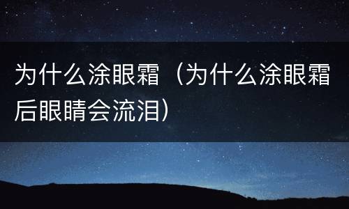 为什么涂眼霜（为什么涂眼霜后眼睛会流泪）