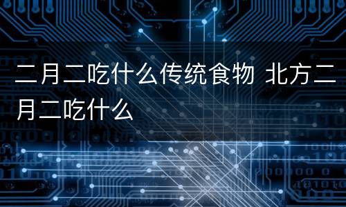 二月二吃什么传统食物 北方二月二吃什么