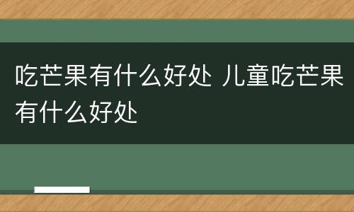 吃芒果有什么好处 儿童吃芒果有什么好处