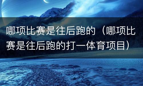 哪项比赛是往后跑的（哪项比赛是往后跑的打一体育项目）