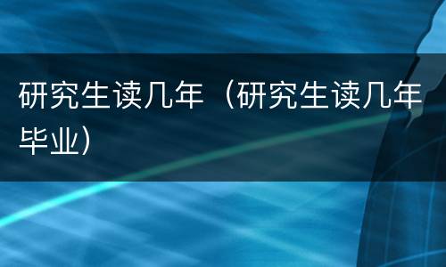 研究生读几年（研究生读几年毕业）