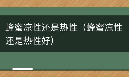 蜂蜜凉性还是热性（蜂蜜凉性还是热性好）