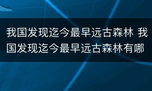 我国发现迄今最早远古森林 我国发现迄今最早远古森林有哪些