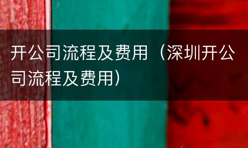 开公司流程及费用（深圳开公司流程及费用）