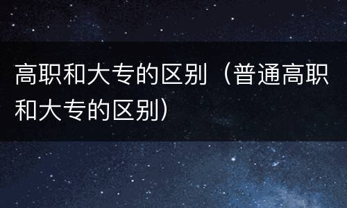 高职和大专的区别（普通高职和大专的区别）