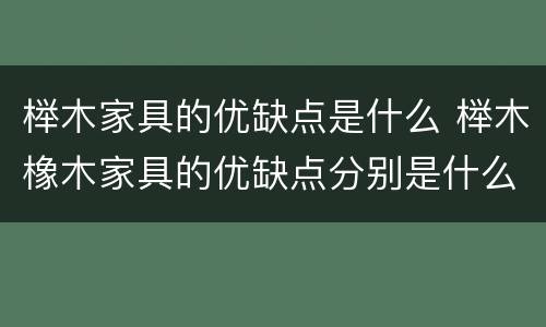 榉木家具的优缺点是什么 榉木橡木家具的优缺点分别是什么
