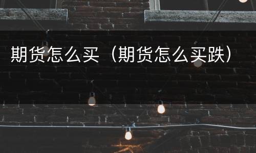 期货怎么买（期货怎么买跌）