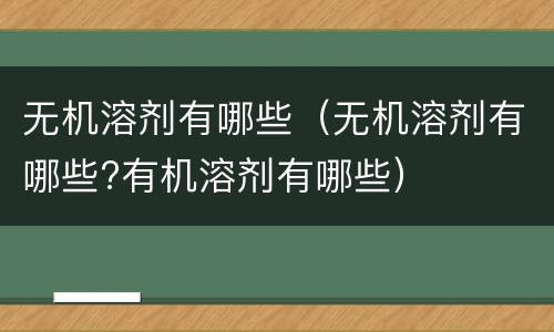 无机溶剂有哪些（无机溶剂有哪些?有机溶剂有哪些）