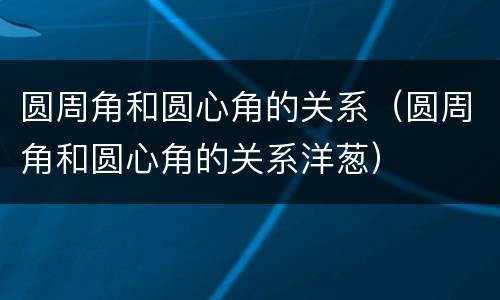 圆周角和圆心角的关系（圆周角和圆心角的关系洋葱）