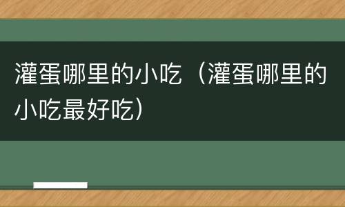 灌蛋哪里的小吃（灌蛋哪里的小吃最好吃）