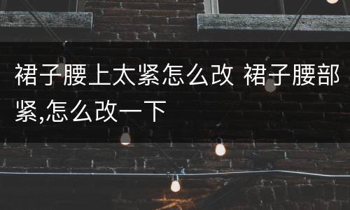 裙子腰上太紧怎么改 裙子腰部紧,怎么改一下
