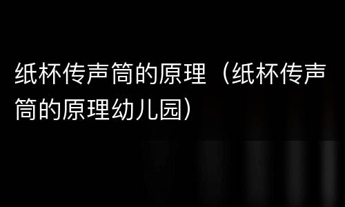 纸杯传声筒的原理（纸杯传声筒的原理幼儿园）