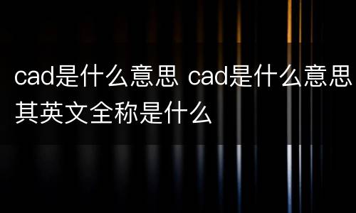 cad是什么意思 cad是什么意思其英文全称是什么