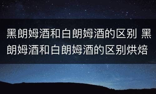 黑朗姆酒和白朗姆酒的区别 黑朗姆酒和白朗姆酒的区别烘焙