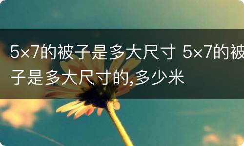 5×7的被子是多大尺寸 5×7的被子是多大尺寸的,多少米