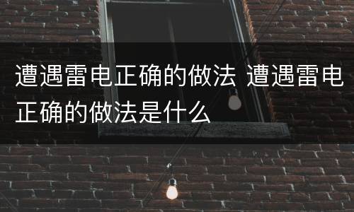 遭遇雷电正确的做法 遭遇雷电正确的做法是什么