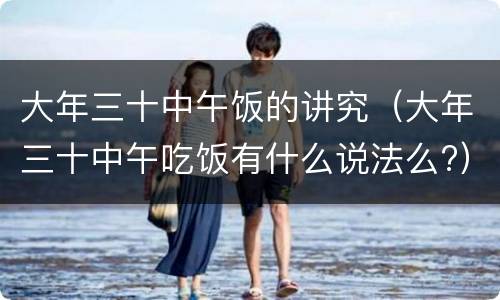 大年三十中午饭的讲究（大年三十中午吃饭有什么说法么?）