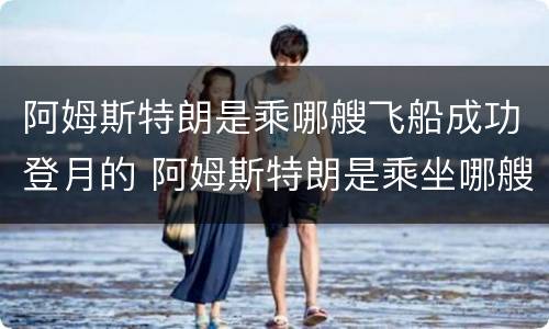 阿姆斯特朗是乘哪艘飞船成功登月的 阿姆斯特朗是乘坐哪艘飞船成功登月的