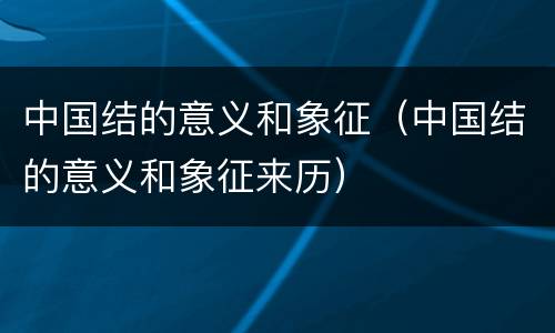 中国结的意义和象征（中国结的意义和象征来历）
