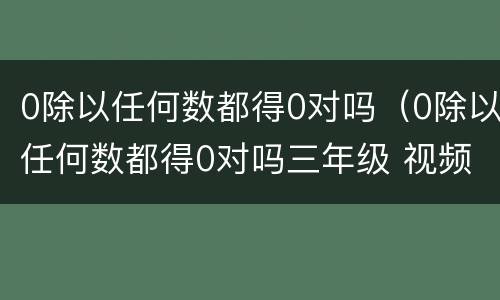 0除以任何数都得0对吗（0除以任何数都得0对吗三年级 视频）