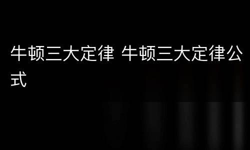 牛顿三大定律 牛顿三大定律公式