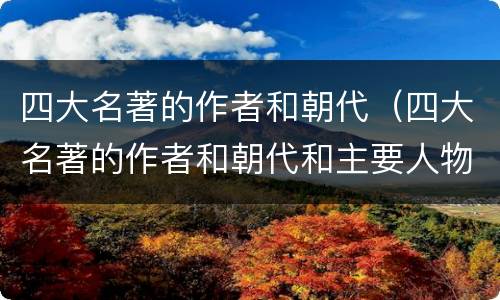 四大名著的作者和朝代（四大名著的作者和朝代和主要人物和主要事物和故事）