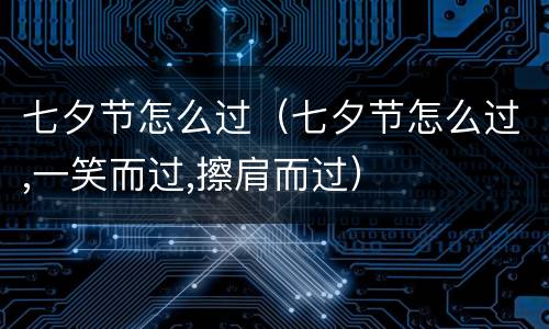 七夕节怎么过（七夕节怎么过,一笑而过,擦肩而过）