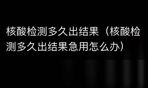 核酸检测多久出结果（核酸检测多久出结果急用怎么办）