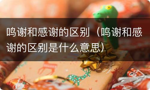 鸣谢和感谢的区别（鸣谢和感谢的区别是什么意思）