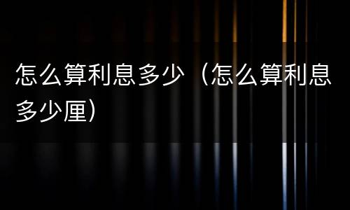 怎么算利息多少（怎么算利息多少厘）