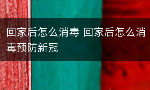 回家后怎么消毒 回家后怎么消毒预防新冠