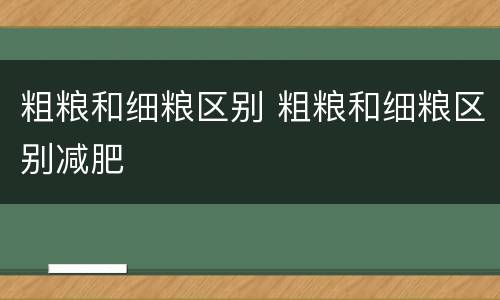 粗粮和细粮区别 粗粮和细粮区别减肥
