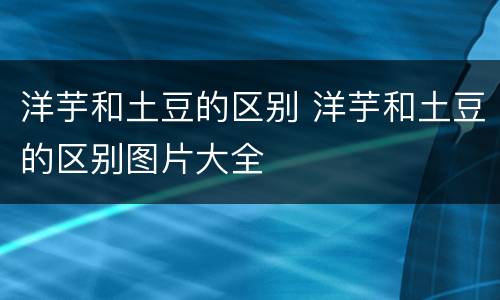 洋芋和土豆的区别 洋芋和土豆的区别图片大全