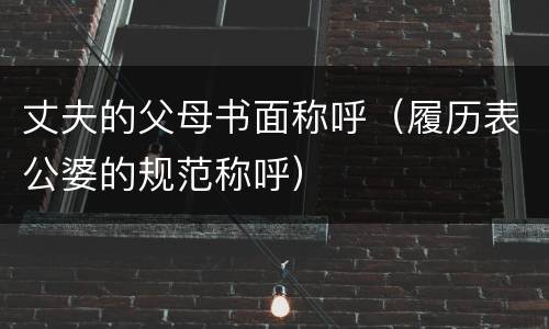 丈夫的父母书面称呼（履历表公婆的规范称呼）