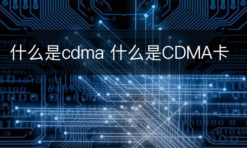 什么是cdma 什么是CDMA卡